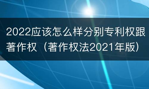 2022应该怎么样分别专利权跟著作权（著作权法2021年版）