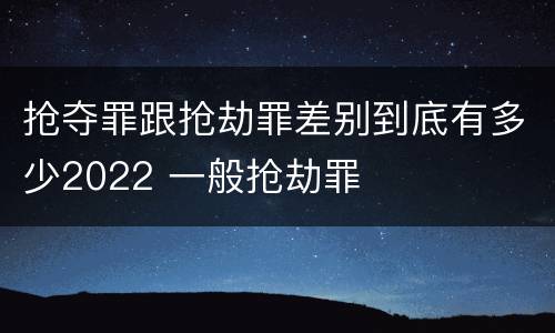 抢夺罪跟抢劫罪差别到底有多少2022 一般抢劫罪