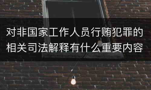 对非国家工作人员行贿犯罪的相关司法解释有什么重要内容