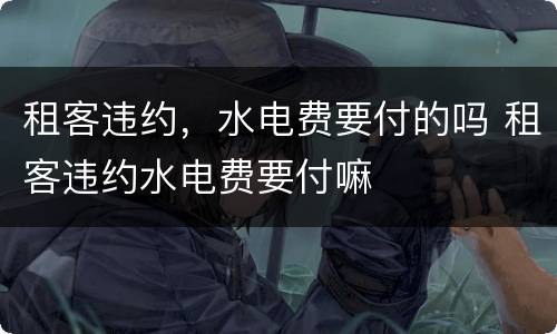 租客违约，水电费要付的吗 租客违约水电费要付嘛