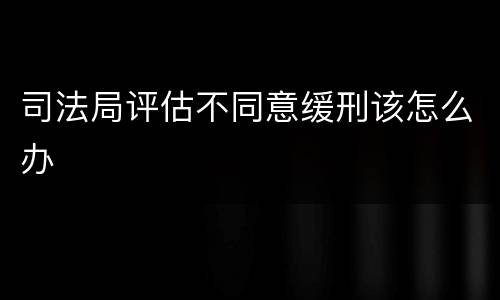 司法局评估不同意缓刑该怎么办