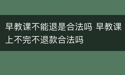 早教课不能退是合法吗 早教课上不完不退款合法吗