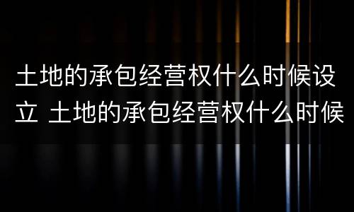 土地的承包经营权什么时候设立 土地的承包经营权什么时候设立的