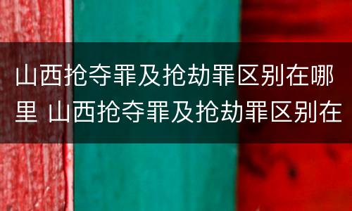山西抢夺罪及抢劫罪区别在哪里 山西抢夺罪及抢劫罪区别在哪里查