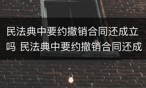 民法典中要约撤销合同还成立吗 民法典中要约撤销合同还成立吗为什么
