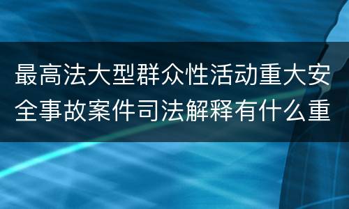 最高法大型群众性活动重大安全事故案件司法解释有什么重要规定