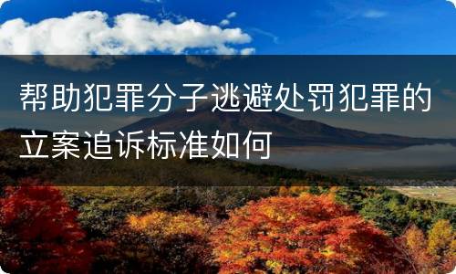 帮助犯罪分子逃避处罚犯罪的立案追诉标准如何