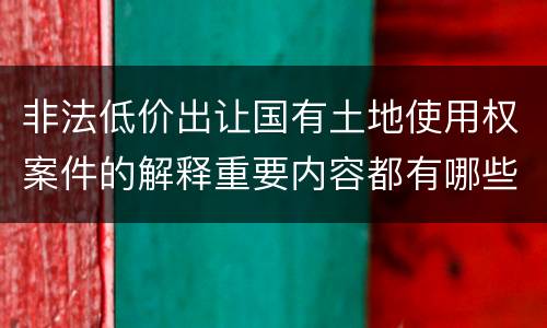 非法低价出让国有土地使用权案件的解释重要内容都有哪些