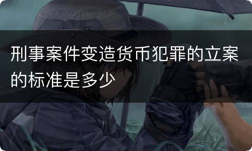 刑事案件变造货币犯罪的立案的标准是多少