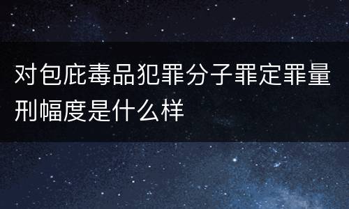 对包庇毒品犯罪分子罪定罪量刑幅度是什么样