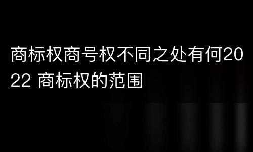 商标权商号权不同之处有何2022 商标权的范围