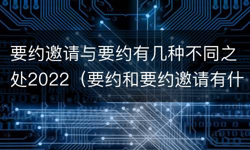 要约邀请与要约有几种不同之处2022（要约和要约邀请有什么不同）