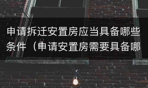 申请拆迁安置房应当具备哪些条件（申请安置房需要具备哪些条件）