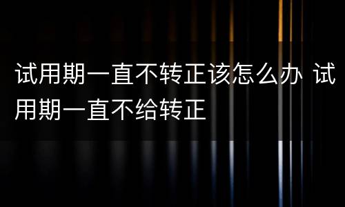 试用期一直不转正该怎么办 试用期一直不给转正