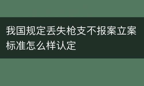 我国规定丢失枪支不报案立案标准怎么样认定