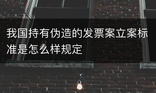 我国持有伪造的发票案立案标准是怎么样规定