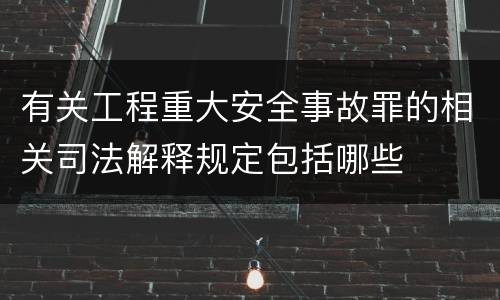 有关工程重大安全事故罪的相关司法解释规定包括哪些