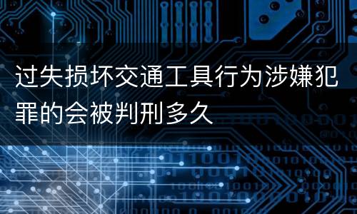 过失损坏交通工具行为涉嫌犯罪的会被判刑多久