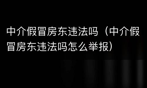 中介假冒房东违法吗（中介假冒房东违法吗怎么举报）