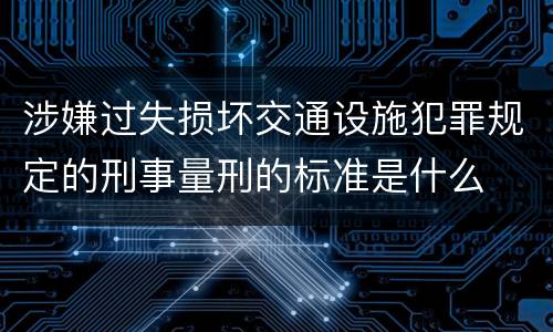 涉嫌过失损坏交通设施犯罪规定的刑事量刑的标准是什么