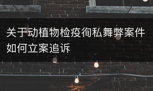 关于动植物检疫徇私舞弊案件如何立案追诉