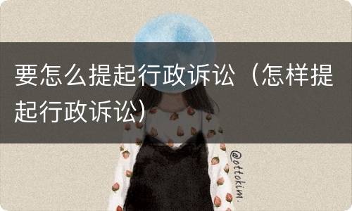 要怎么提起行政诉讼（怎样提起行政诉讼）