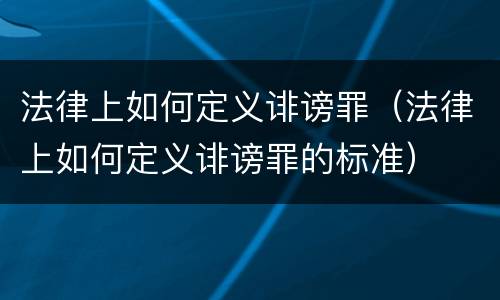 法律上如何定义诽谤罪（法律上如何定义诽谤罪的标准）