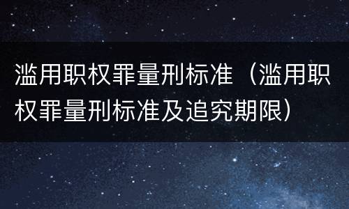 滥用职权罪量刑标准（滥用职权罪量刑标准及追究期限）