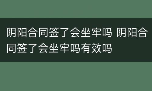 阴阳合同签了会坐牢吗 阴阳合同签了会坐牢吗有效吗