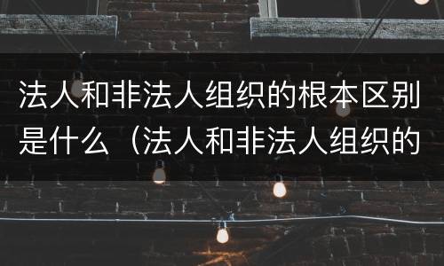 法人和非法人组织的根本区别是什么（法人和非法人组织的根本区别是什么呢）