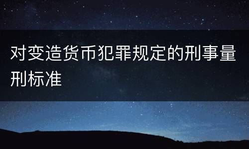 对变造货币犯罪规定的刑事量刑标准