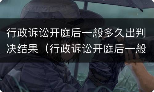 行政诉讼开庭后一般多久出判决结果（行政诉讼开庭后一般多久出判决结果书）