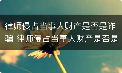 律师侵占当事人财产是否是诈骗 律师侵占当事人财产是否是诈骗行为