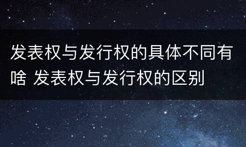 发表权与发行权的具体不同有啥 发表权与发行权的区别