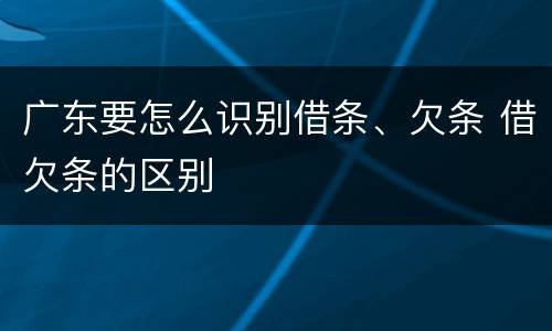 广东要怎么识别借条、欠条 借欠条的区别