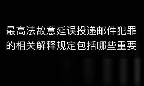 最高法故意延误投递邮件犯罪的相关解释规定包括哪些重要内容