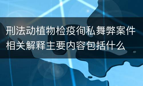 刑法动植物检疫徇私舞弊案件相关解释主要内容包括什么