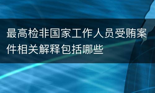 最高检非国家工作人员受贿案件相关解释包括哪些
