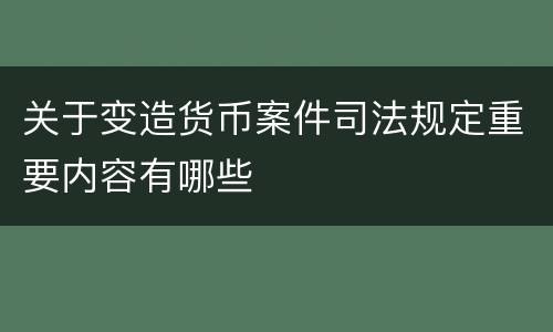 关于变造货币案件司法规定重要内容有哪些