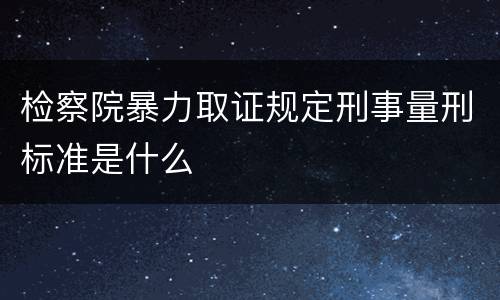 检察院暴力取证规定刑事量刑标准是什么