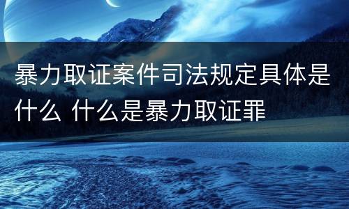 暴力取证案件司法规定具体是什么 什么是暴力取证罪