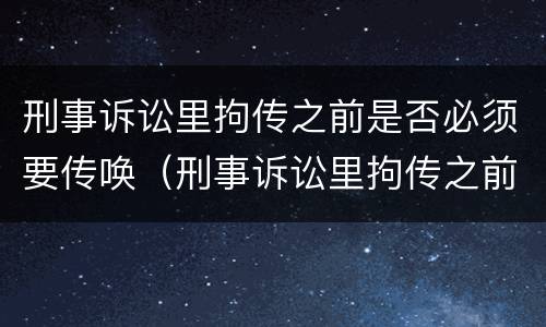 刑事诉讼里拘传之前是否必须要传唤（刑事诉讼里拘传之前是否必须要传唤人）