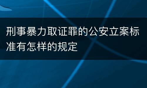刑事暴力取证罪的公安立案标准有怎样的规定