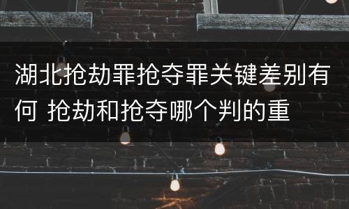 湖北抢劫罪抢夺罪关键差别有何 抢劫和抢夺哪个判的重