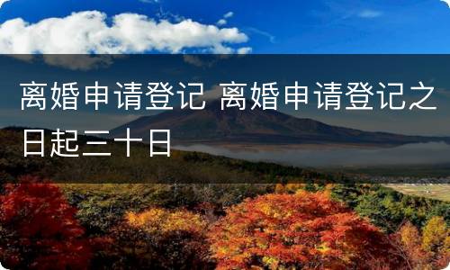 离婚申请登记 离婚申请登记之日起三十日