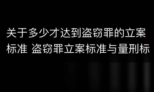 关于多少才达到盗窃罪的立案标准 盗窃罪立案标准与量刑标准