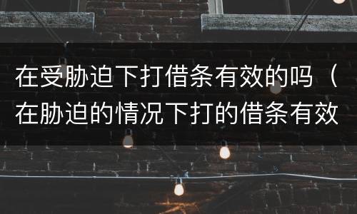 在受胁迫下打借条有效的吗（在胁迫的情况下打的借条有效吗）