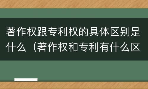 著作权跟专利权的具体区别是什么（著作权和专利有什么区别）