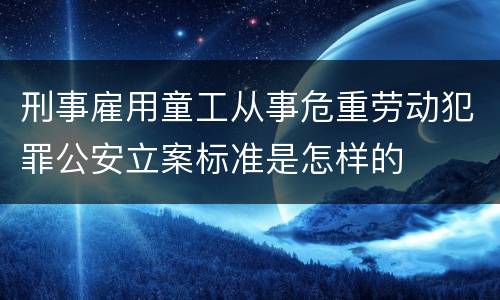 刑事雇用童工从事危重劳动犯罪公安立案标准是怎样的