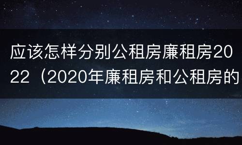 应该怎样分别公租房廉租房2022（2020年廉租房和公租房的区别）